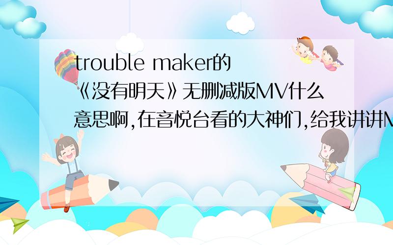 trouble maker的《没有明天》无删减版MV什么意思啊,在音悦台看的大神们,给我讲讲MV讲的什么,内容讲的什么,我看不懂,旋律很好,看内容又那样