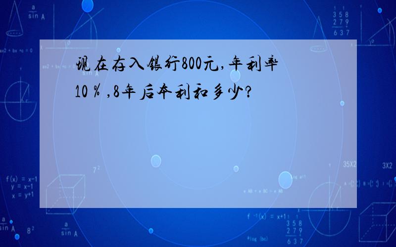 现在存入银行800元,年利率10％,8年后本利和多少?