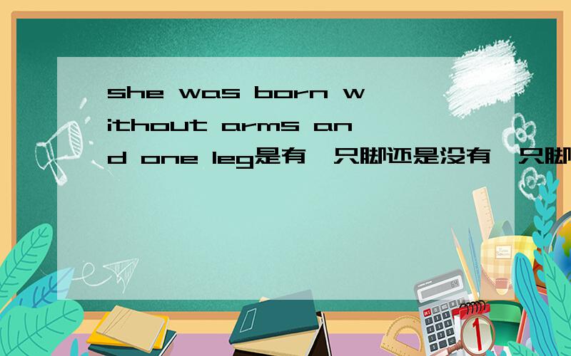 she was born without arms and one leg是有一只脚还是没有一只脚 怎么翻译 and表示并列吗还是这里是转折