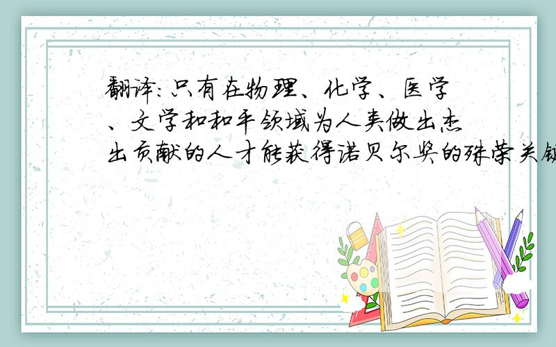 翻译：只有在物理、化学、医学、文学和和平领域为人类做出杰出贡献的人才能获得诺贝尔奖的殊荣关键词：honour