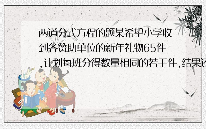 两道分式方程的题某希望小学收到各赞助单位的新年礼物65件,计划每班分得数量相同的若干件,结果还差3件,如果每班少分1件,结果剩余14件,问一共有多少个班?某八年级1班和2班同学,在双休日