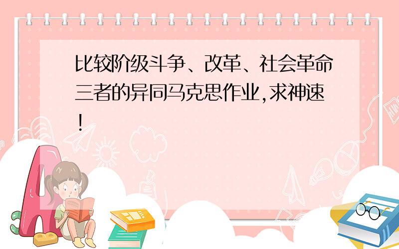 比较阶级斗争、改革、社会革命三者的异同马克思作业,求神速!