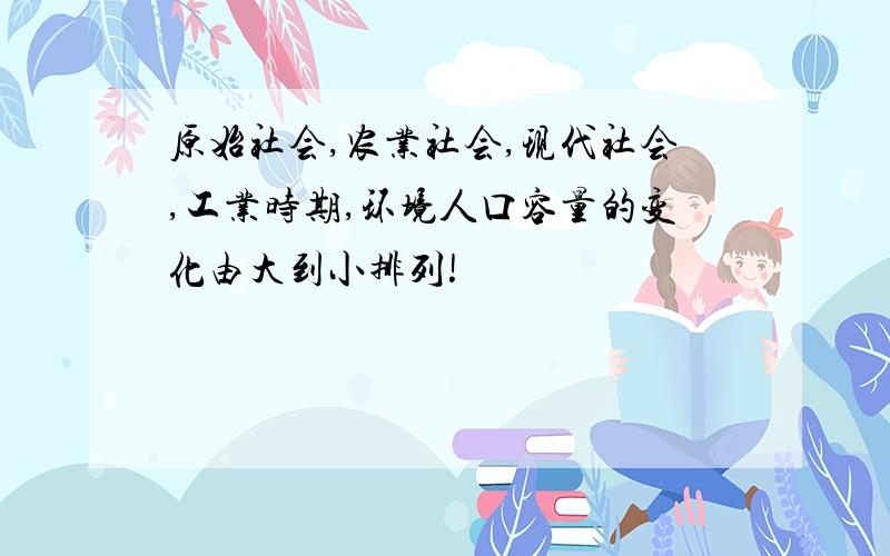 原始社会,农业社会,现代社会,工业时期,环境人口容量的变化由大到小排列!