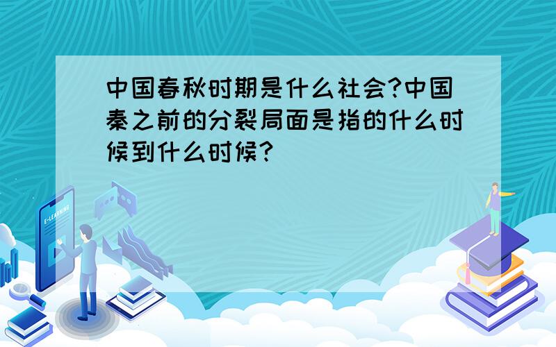 中国春秋时期是什么社会?中国秦之前的分裂局面是指的什么时候到什么时候?