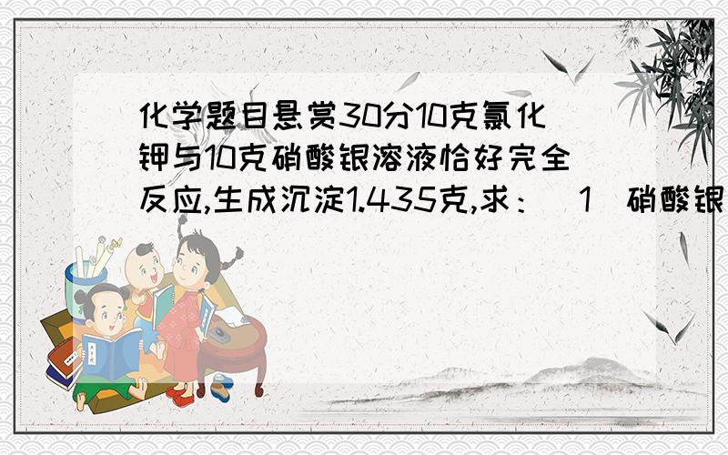 化学题目悬赏30分10克氯化钾与10克硝酸银溶液恰好完全反应,生成沉淀1.435克,求：（1)硝酸银溶液中,溶质的质量分数是多少?（2）反应后溶液中溶质的质量分数是多少?（3）若20℃时,硝酸钾的