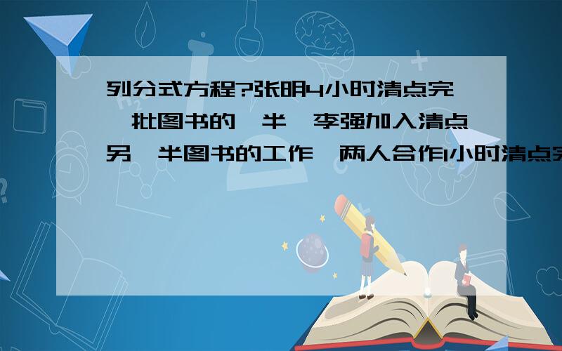 列分式方程?张明4小时清点完一批图书的一半,李强加入清点另一半图书的工作,两人合作1小时清点完另一半图书.如果李强单独清点这批图书需要几小时?