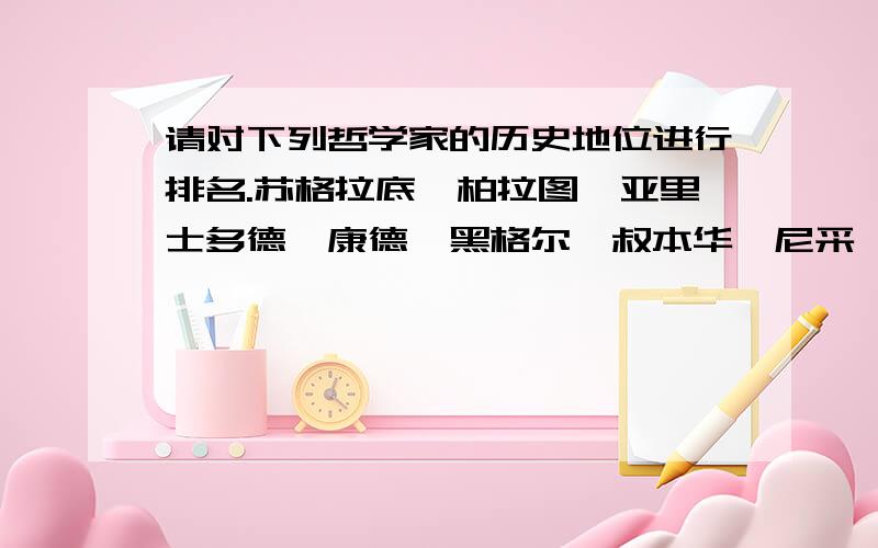 请对下列哲学家的历史地位进行排名.苏格拉底,柏拉图,亚里士多德,康德,黑格尔,叔本华,尼采,维特请对下列哲学家的历史地位进行排名.苏格拉底,柏拉图,亚里士多德,康德,黑格尔,叔本华,尼采,