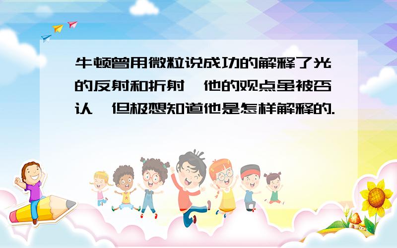 牛顿曾用微粒说成功的解释了光的反射和折射,他的观点虽被否认,但极想知道他是怎样解释的.