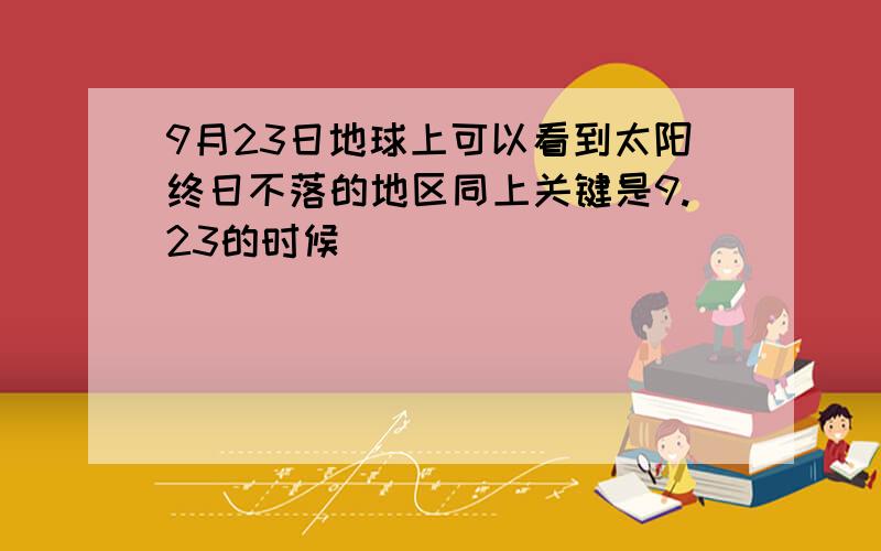 9月23日地球上可以看到太阳终日不落的地区同上关键是9.23的时候