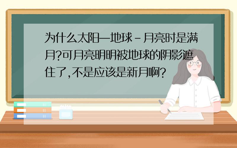 为什么太阳—地球-月亮时是满月?可月亮明明被地球的阴影遮住了,不是应该是新月啊?