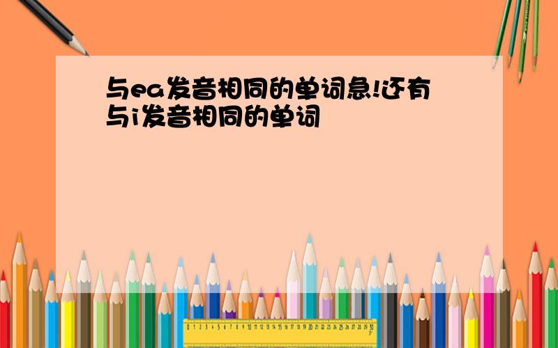 与ea发音相同的单词急!还有与i发音相同的单词