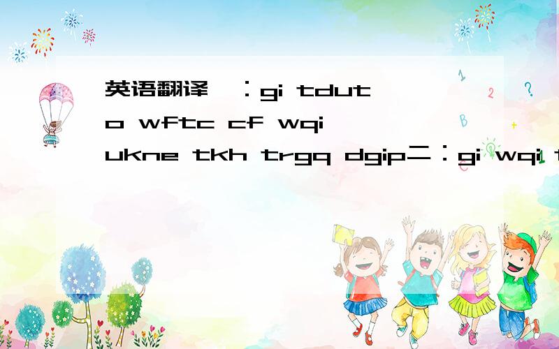 英语翻译一：gi tdut o wftc cf wqi ukne tkh trgq dgip二：gi wqi thtc rhf q q yocb ycc fgtb wjg drih wq ce yu wyg gq