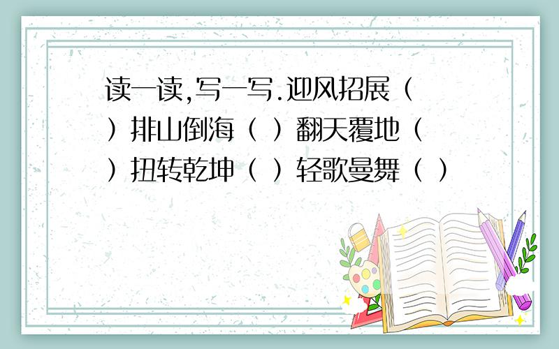 读一读,写一写.迎风招展（ ）排山倒海（ ）翻天覆地（ ）扭转乾坤（ ）轻歌曼舞（ ）