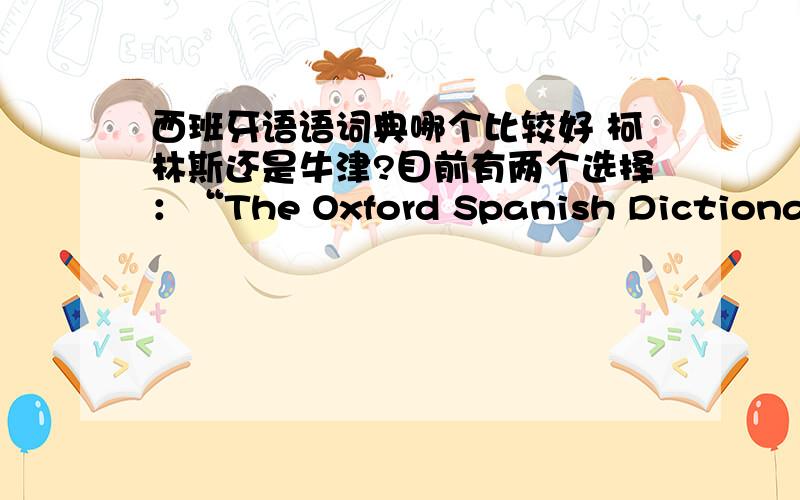 西班牙语语词典哪个比较好 柯林斯还是牛津?目前有两个选择：“The Oxford Spanish Dictionary and Grammar”和“Collins Spanish Dictionary and Grammar”.真心求教.