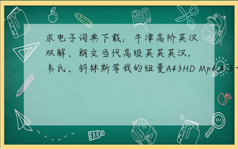 求电子词典下载：牛津高阶英汉双解、朗文当代高级英英英汉,韦氏、科林斯等我的纽曼A43HD Mp4,4.3寸的.电子词典功能不好,不能适合大学英语学习.我想寻购下载：牛津高阶英汉双解、朗文当