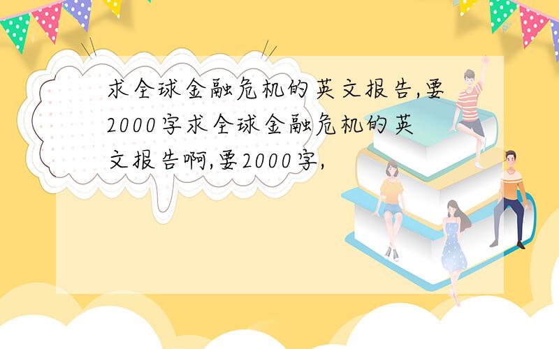 求全球金融危机的英文报告,要2000字求全球金融危机的英文报告啊,要2000字,