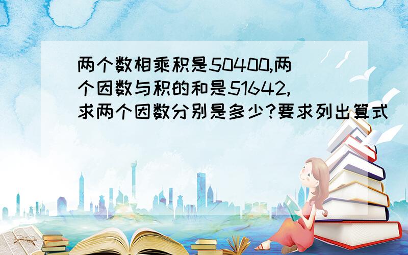 两个数相乘积是50400,两个因数与积的和是51642,求两个因数分别是多少?要求列出算式（是小学四年级的智力题,不能使用x y)