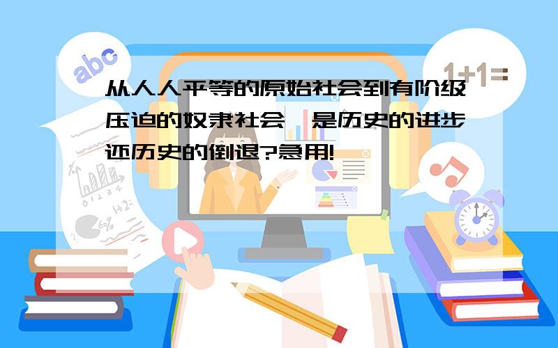 从人人平等的原始社会到有阶级压迫的奴隶社会,是历史的进步还历史的倒退?急用!