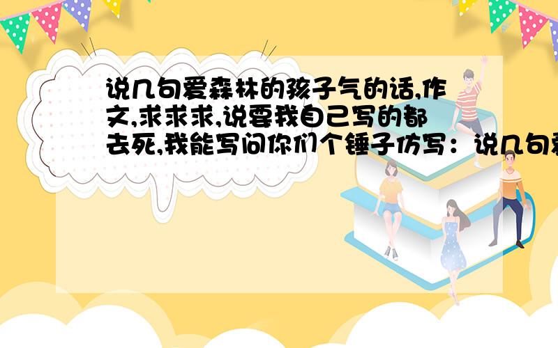 说几句爱森林的孩子气的话,作文,求求求,说要我自己写的都去死,我能写问你们个锤子仿写：说几句爱海的孩子气的话