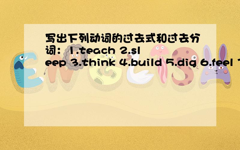 写出下列动词的过去式和过去分词：1.teach 2.sleep 3.think 4.build 5.dig 6.feel 7.find 8.get 9.hang 10.have 11.hold 12.hear 13.keep 14.learn 15.leave 16.come 17.become 18.run 19.be 20.do 21.sing 22.go 23.fall 24.fly 25.forget 26.freeze 2