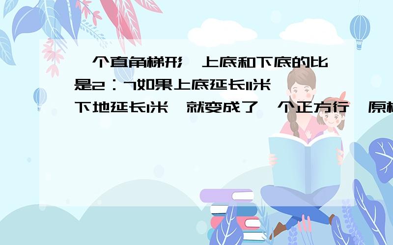 一个直角梯形,上底和下底的比是2：7如果上底延长11米,下地延长1米,就变成了一个正方行,原梯形的面积?算式