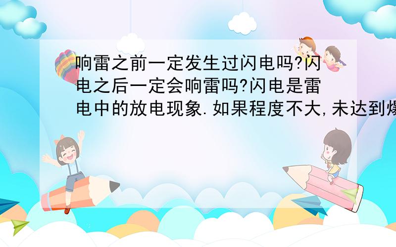 响雷之前一定发生过闪电吗?闪电之后一定会响雷吗?闪电是雷电中的放电现象.如果程度不大,未达到爆炸的程度,会只有闪电而不响雷吗?