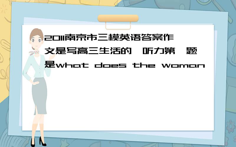 2011南京市三模英语答案作文是写高三生活的,听力第一题是what does the woman……