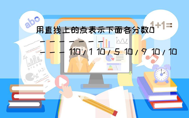 用直线上的点表示下面各分数0 - - - - - - - - - - 110/1 10/5 10/9 10/10