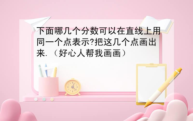 下面哪几个分数可以在直线上用同一个点表示?把这几个点画出来.（好心人帮我画画）