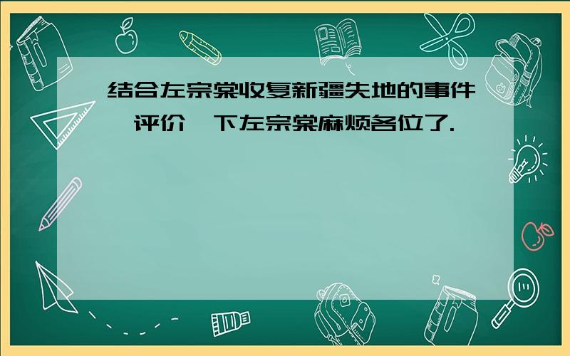 结合左宗棠收复新疆失地的事件,评价一下左宗棠麻烦各位了.