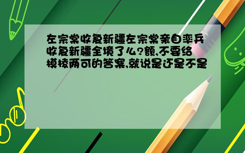 左宗棠收复新疆左宗棠亲自率兵收复新疆全境了么?额,不要给模棱两可的答案,就说是还是不是