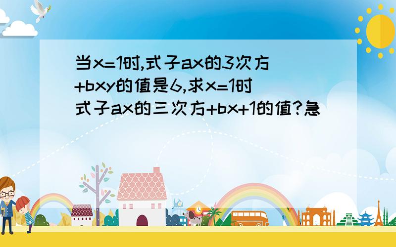 当x=1时,式子ax的3次方+bxy的值是6,求x=1时式子ax的三次方+bx+1的值?急