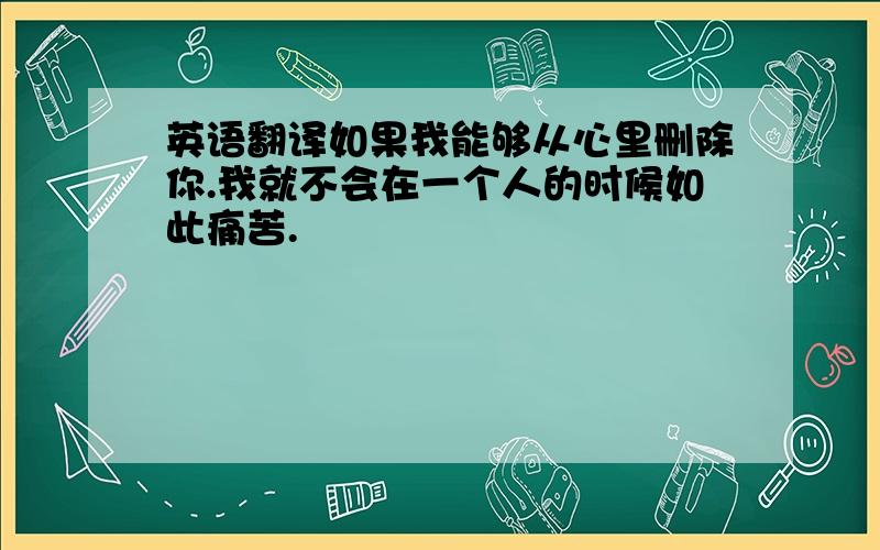 英语翻译如果我能够从心里删除你.我就不会在一个人的时候如此痛苦.