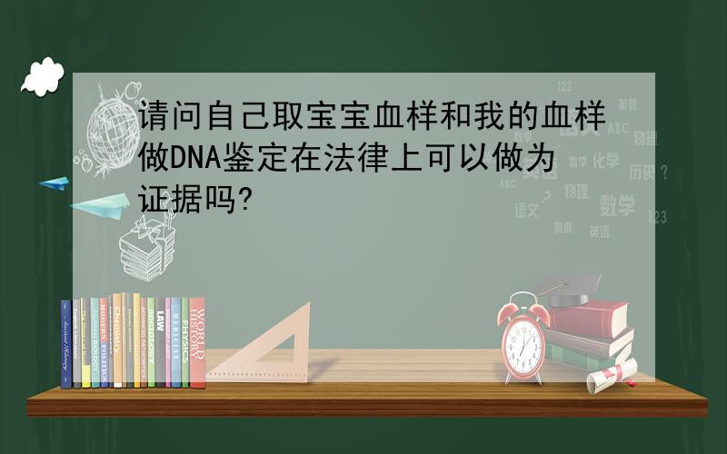 请问自己取宝宝血样和我的血样做DNA鉴定在法律上可以做为证据吗?