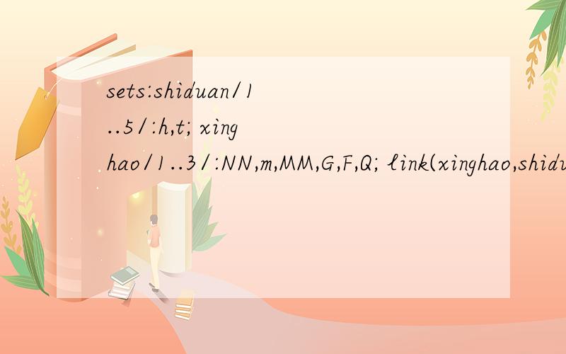 sets:shiduan/1..5/:h,t; xinghao/1..3/:NN,m,MM,G,F,Q; link(xinghao,shiduan):n,w; endsets min=@sum(xinghao(i):(G(i)*t(1)+Q(i))*n(i,1)+(w(i,1)-m(i))*n(i,1)*F(i)*t(1))+ @sum(shiduan(j)|j #ge# 2:G(i)*n(i,j)*t(j)+(w(i,j)-m(i))*n(i,j)*F(j)*t(i)+@if(n(i,j)#g