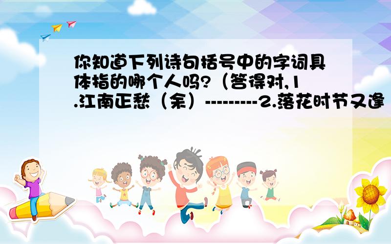 你知道下列诗句括号中的字词具体指的哪个人吗?（答得对,1.江南正愁（余）---------2.落花时节又逢（君）-----------3.笑问（客）从何处来 -----------4.平明送（客）楚山孤 -----------5.（故人）西