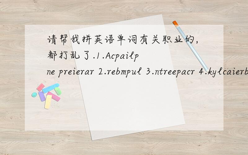 请帮我拼英语单词有关职业的,都打乱了.1.Acpailpne preierar 2.rebmpul 3.ntreepacr 4.kylcaierbr 5.anicsiyhp 6.wyaelr 7.acegetr 8.sruen 9.tniesdt 10.imsehtc 11.htouar 12.errbba 13.tiehccrta 14 lsckreesal 15.tionjar.16.ueaianbtic 17.eeignn