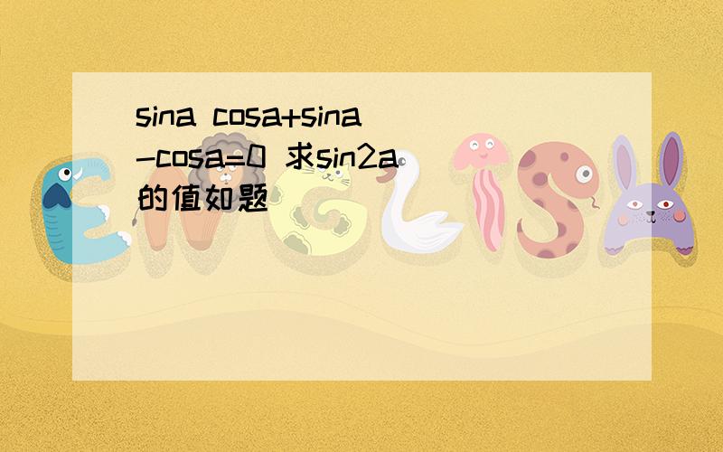 sina cosa+sina-cosa=0 求sin2a的值如题