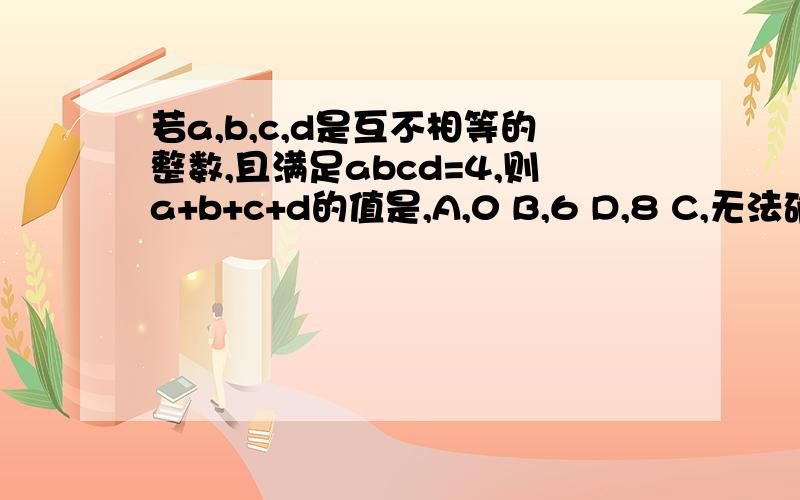 若a,b,c,d是互不相等的整数,且满足abcd=4,则a+b+c+d的值是,A,0 B,6 D,8 C,无法确定 （） 说明原因