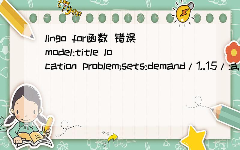 lingo for函数 错误model:title location problem;sets:demand/1..15/:a,b,d;supply/1..5/:x,y,e;link(demand,supply):c;endsetsdata:a=1.25,8.75,0.5,5.75,3,7.25,3.24,8.75,1.75,7.75,2.25,4.25,6.25,5,6.25;b=1.25,0.75,4.75,5,6.5,7.75,4.75,4.25,7.75,7.25,2.2