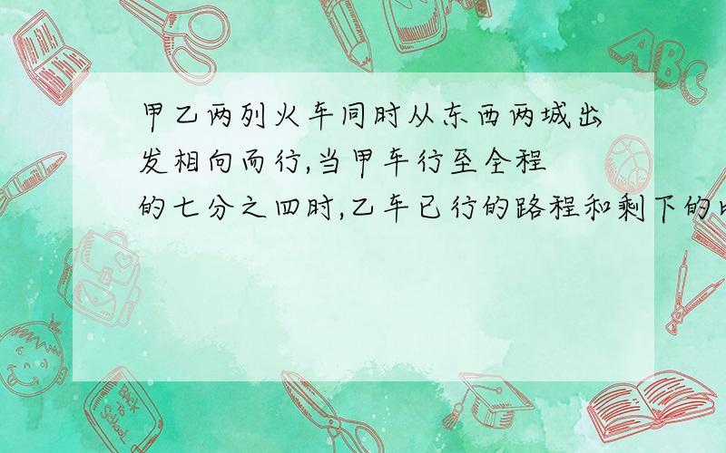 甲乙两列火车同时从东西两城出发相向而行,当甲车行至全程 的七分之四时,乙车已行的路程和剩下的比是3：2,这时两车相距120千米.东西两城相距多少千米?