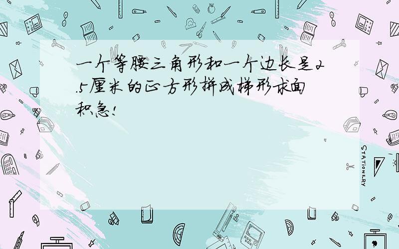 一个等腰三角形和一个边长是2.5厘米的正方形拼成梯形求面积急!