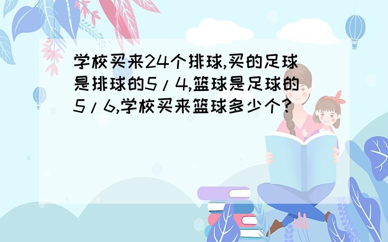 学校买来24个排球,买的足球是排球的5/4,篮球是足球的5/6,学校买来篮球多少个?