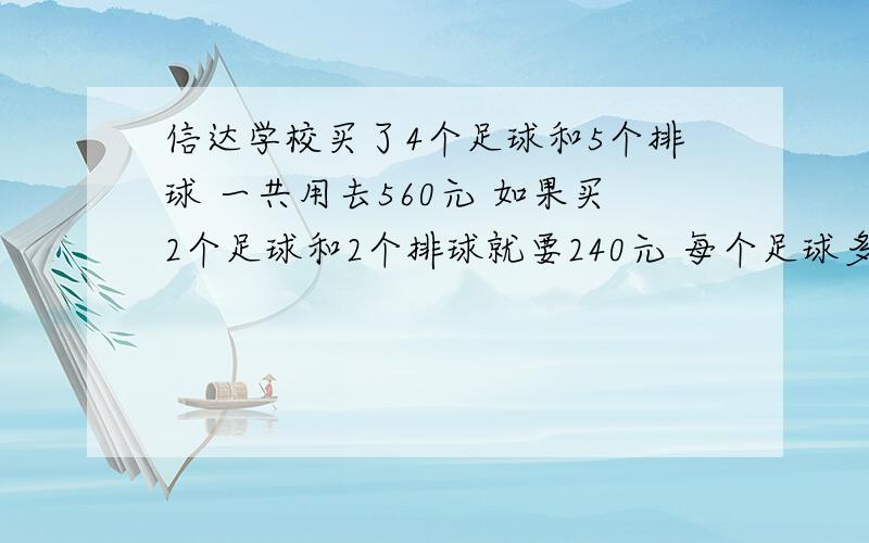 信达学校买了4个足球和5个排球 一共用去560元 如果买2个足球和2个排球就要240元 每个足球多少元 每隔排球多少元