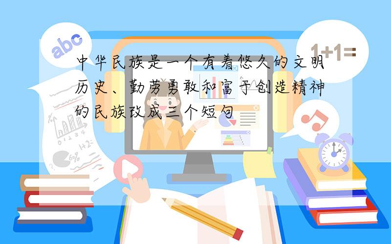 中华民族是一个有着悠久的文明历史、勤劳勇敢和富于创造精神的民族改成三个短句