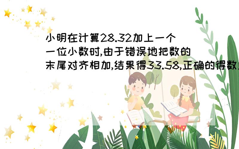 小明在计算28.32加上一个一位小数时,由于错误地把数的末尾对齐相加,结果得33.58,正确的得数应该是多少