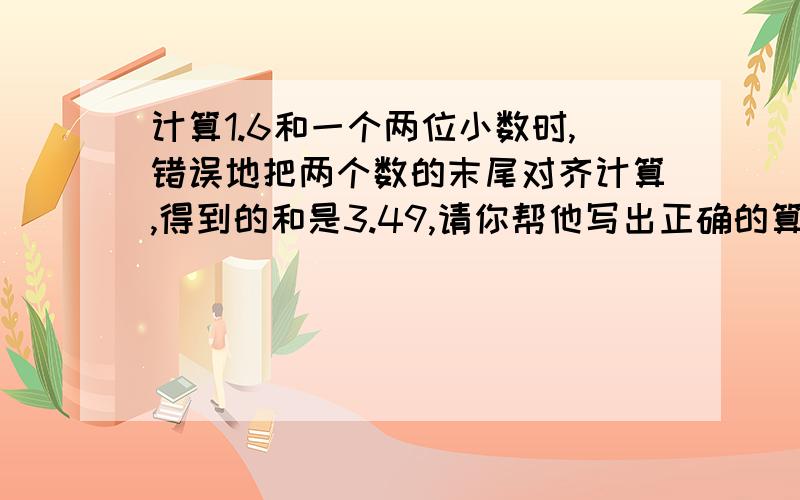 计算1.6和一个两位小数时,错误地把两个数的末尾对齐计算,得到的和是3.49,请你帮他写出正确的算式.