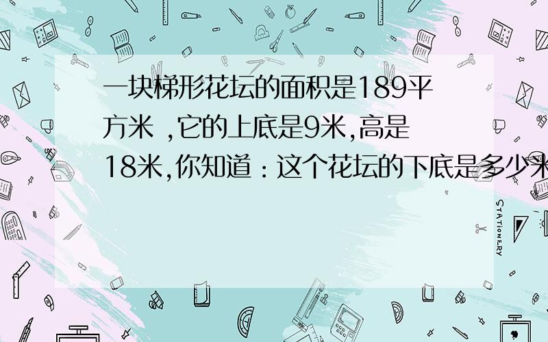 一块梯形花坛的面积是189平方米 ,它的上底是9米,高是18米,你知道：这个花坛的下底是多少米吗