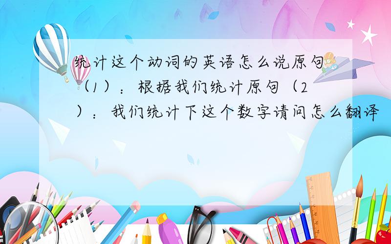 统计这个动词的英语怎么说原句（1）：根据我们统计原句（2）：我们统计下这个数字请问怎么翻译