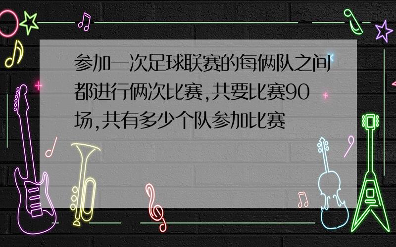 参加一次足球联赛的每俩队之间都进行俩次比赛,共要比赛90场,共有多少个队参加比赛